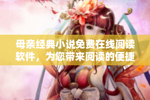 母亲经典小说免费在线阅读软件，为您带来阅读的便捷体验！