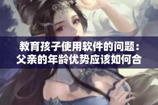 教育孩子使用软件的问题：父亲的年龄优势应该如何合理利用？