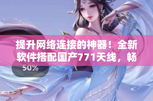提升网络连接的神器！全新软件搭配国产771天线，畅享高速稳定上网体验