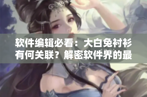 软件编辑必看：大白兔衬衫有何关联？解密软件界的最新流行趋势！