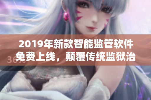2019年新款智能监管软件免费上线，颠覆传统监狱治安维稳！