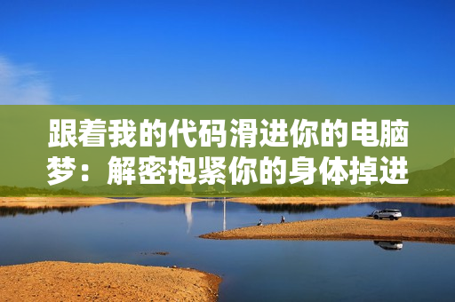 跟着我的代码滑进你的电脑梦：解密抱紧你的身体掉进我的梦里什么歌