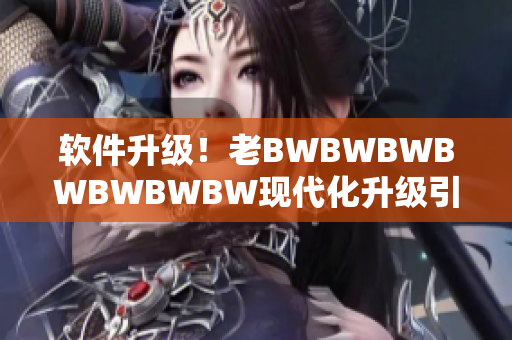 软件升级！老BWBWBWBWBWBWBW现代化升级引领趋势！