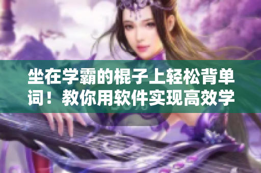 坐在学霸的棍子上轻松背单词！教你用软件实现高效学习！