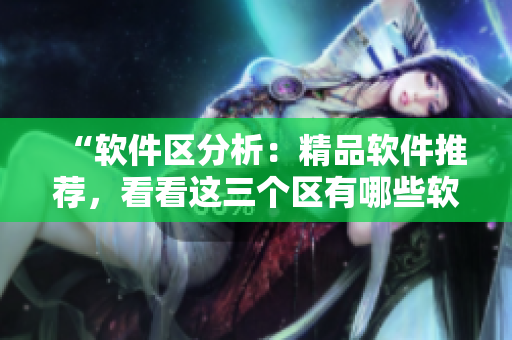“软件区分析：精品软件推荐，看看这三个区有哪些软件适合你”