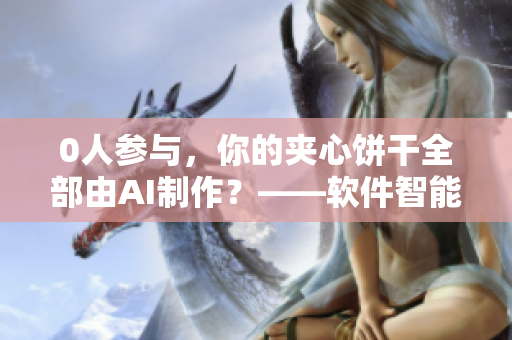 0人参与，你的夹心饼干全部由AI制作？——软件智能生产实现可能！