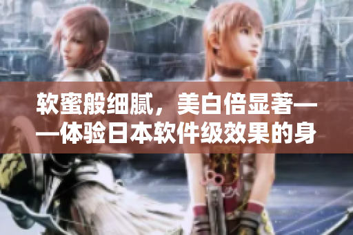 软蜜般细腻，美白倍显著——体验日本软件级效果的身体乳
