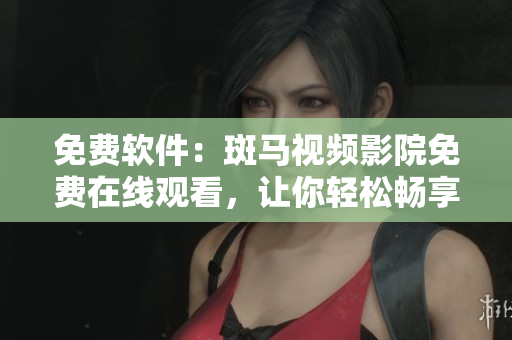 免费软件：斑马视频影院免费在线观看，让你轻松畅享影视大片！