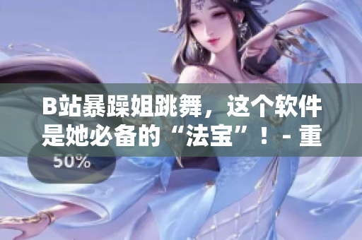 B站暴躁姐跳舞，这个软件是她必备的“法宝”！- 重磅推荐！