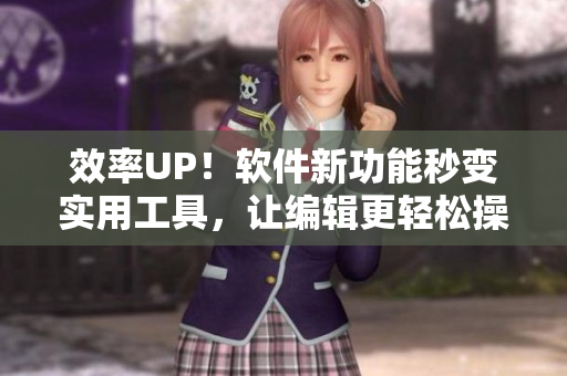 效率UP！软件新功能秒变实用工具，让编辑更轻松操作
