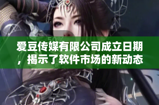 爱豆传媒有限公司成立日期，揭示了软件市场的新动态！