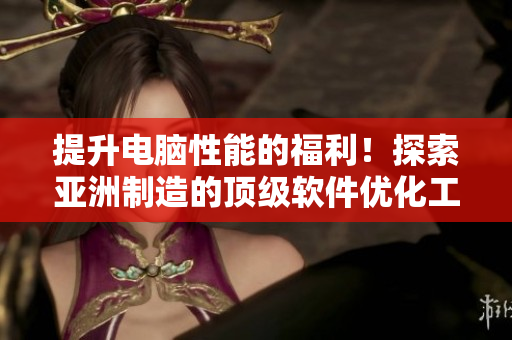 提升电脑性能的福利！探索亚洲制造的顶级软件优化工具