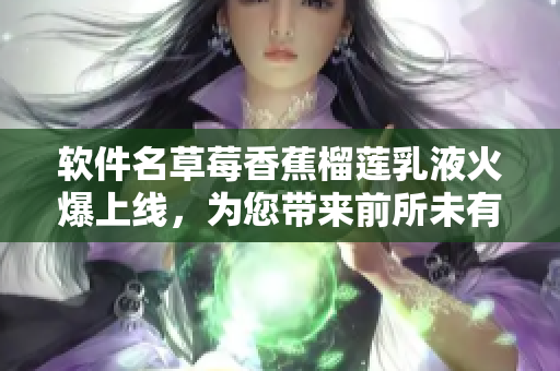 软件名草莓香蕉榴莲乳液火爆上线，为您带来前所未有的操作体验！