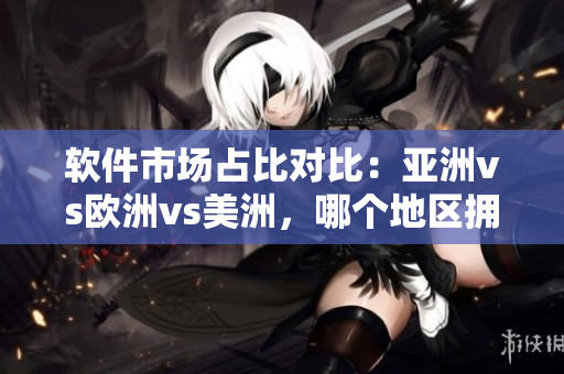 软件市场占比对比：亚洲vs欧洲vs美洲，哪个地区拥有最多用户？