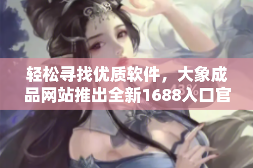 轻松寻找优质软件，大象成品网站推出全新1688入口官网