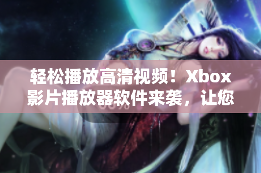 轻松播放高清视频！Xbox影片播放器软件来袭，让您畅享影音盛宴