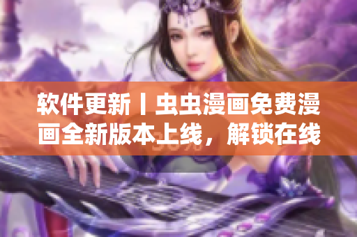 软件更新丨虫虫漫画免费漫画全新版本上线，解锁在线畅看！
