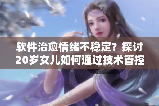 软件治愈情绪不稳定？探讨20岁女儿如何通过技术管控情绪