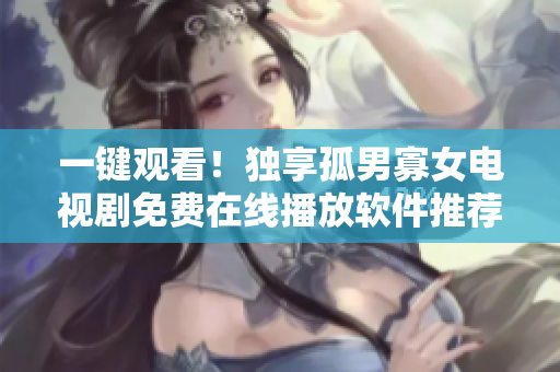 一键观看！独享孤男寡女电视剧免费在线播放软件推荐