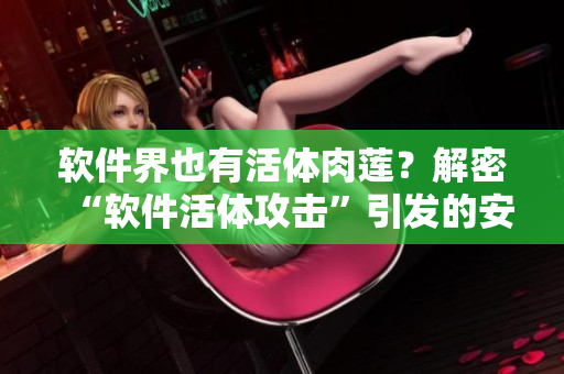 软件界也有活体肉莲？解密“软件活体攻击”引发的安全漏洞！