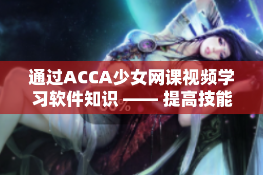 通过ACCA少女网课视频学习软件知识 —— 提高技能的新途径