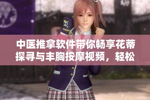 中医推拿软件带你畅享花蒂探寻与丰胸按摩视频，轻松呵护健康！
