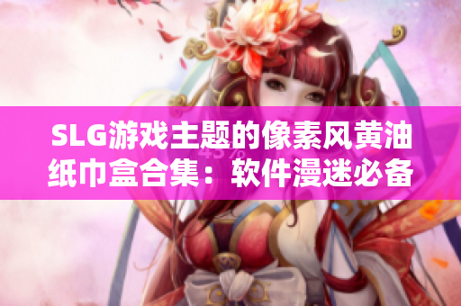 SLG游戏主题的像素风黄油纸巾盒合集：软件漫迷必备的文章！