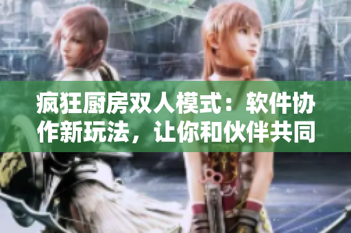 疯狂厨房双人模式：软件协作新玩法，让你和伙伴共同享受美食创作快乐！