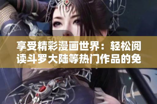 享受精彩漫画世界：轻松阅读斗罗大陆等热门作品的免费软件 - 六漫画