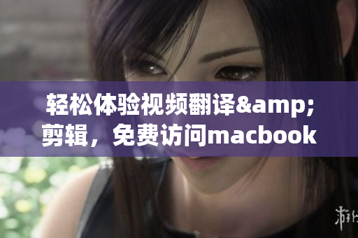 轻松体验视频翻译&剪辑，免费访问macbookpro软件分享