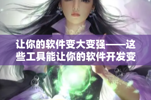 让你的软件变大变强——这些工具能让你的软件开发变得更高效