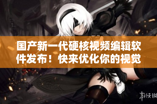 国产新一代硬核视频编辑软件发布！快来优化你的视觉冲击！