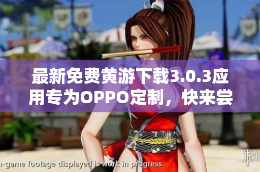 最新免费黄游下载3.0.3应用专为OPPO定制，快来尝鲜！