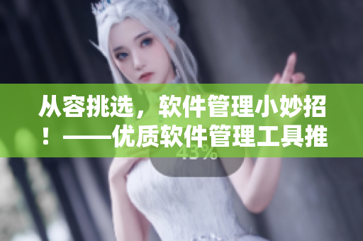从容挑选，软件管理小妙招！——优质软件管理工具推荐