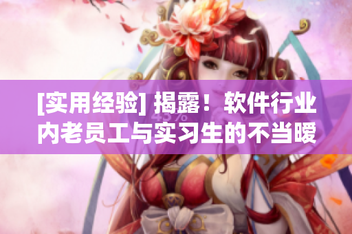 [实用经验] 揭露！软件行业内老员工与实习生的不当暧昧关系，如何处理？