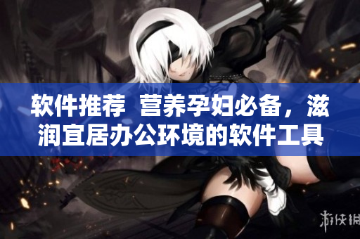 软件推荐  营养孕妇必备，滋润宜居办公环境的软件工具