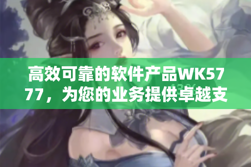 高效可靠的软件产品WK5777，为您的业务提供卓越支持