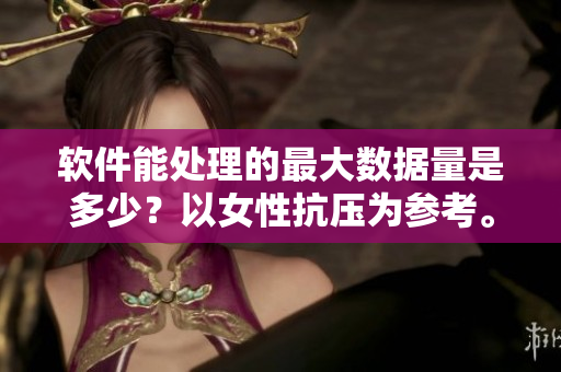 软件能处理的最大数据量是多少？以女性抗压为参考。