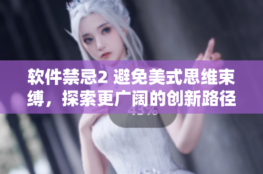 软件禁忌2 避免美式思维束缚，探索更广阔的创新路径