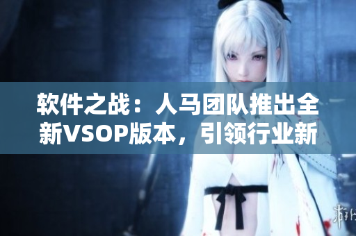 软件之战：人马团队推出全新VSOP版本，引领行业新方向
