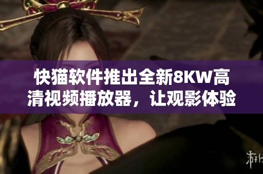 快猫软件推出全新8KW高清视频播放器，让观影体验更上一层楼