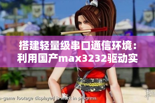 搭建轻量级串口通信环境：利用国产max3232驱动实现软件串口通信
