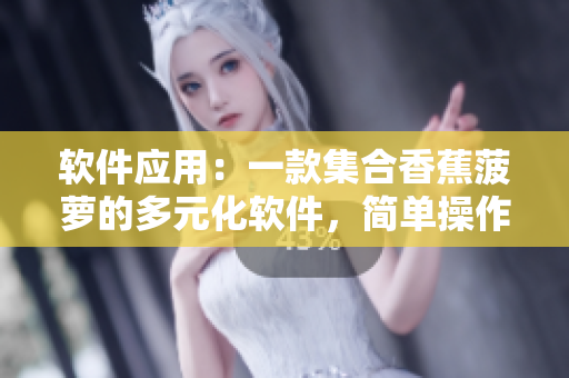 软件应用：一款集合香蕉菠萝的多元化软件，简单操作，强大功能