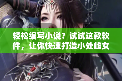 轻松编写小说？试试这款软件，让你快速打造小处雌女同人文！