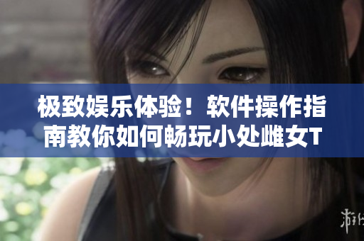 极致娱乐体验！软件操作指南教你如何畅玩小处雌女TXT视频