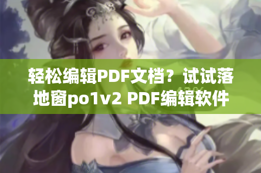 轻松编辑PDF文档？试试落地窗po1v2 PDF编辑软件