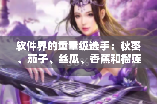 软件界的重量级选手：秋葵、茄子、丝瓜、香蕉和榴莲齐聚，你认识几个？