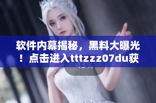 软件内幕揭秘，黑料大曝光！点击进入tttzzz07du获取实时报道！