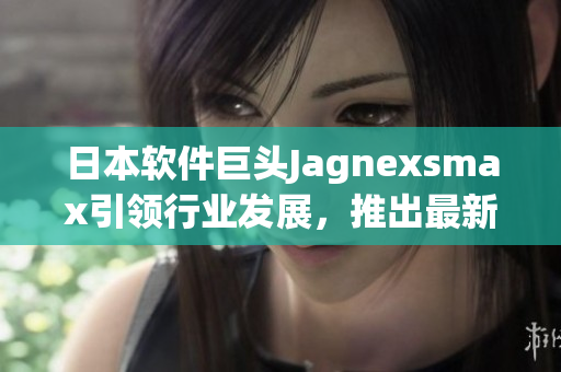 日本软件巨头Jagnexsmax引领行业发展，推出最新软件亮相市场