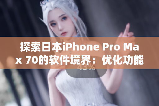 探索日本iPhone Pro Max 70的软件境界：优化功能、提升性能